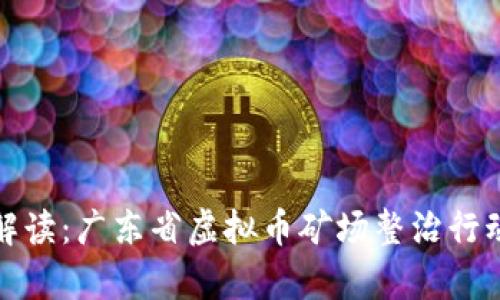 最新政策解读：广东省虚拟币矿场整治行动全景分析