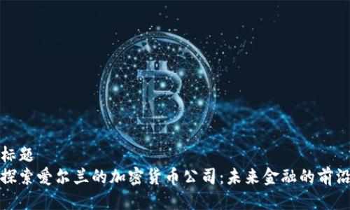 标题  
探索爱尔兰的加密货币公司：未来金融的前沿