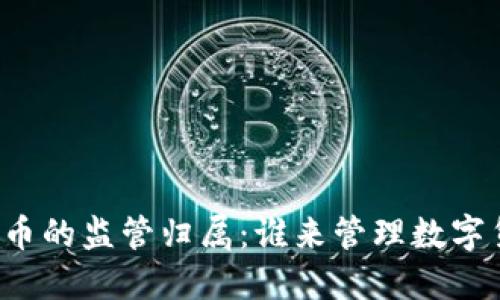 虚拟币的监管归属：谁来管理数字货币？