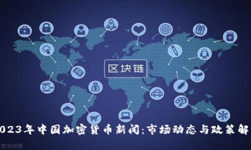 2023年中国加密货币新闻：市场动态与政策解析