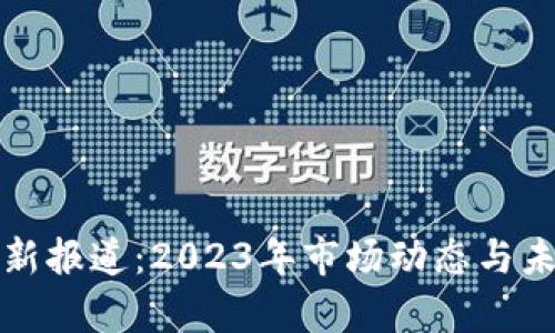 加密货币最新报道：2023年市场动态与未来趋势分析
