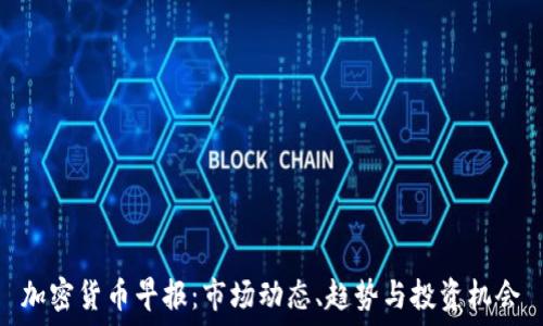   
加密货币早报：市场动态、趋势与投资机会