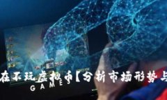 为什么现在不玩虚拟币？分析市场形势与未来趋