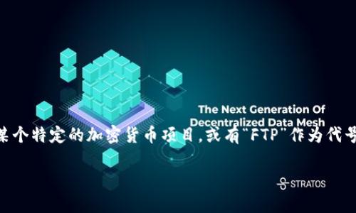 FTP通常是指“File Transfer Protocol”，是一种用于在计算机之间传输文件的协议，并不是指加密货币。然而，如果你是在提到某个特定的加密货币项目，或有“FTP”作为代号，那么可能是某个特定的加密货币。在加密货币市场中，有很多代币和项目，代号可能包括数字和字母组合，具体的上下文很重要。

如果你能提供更多信息，比如你提到的“FTP”是什么具体项目，或许我可以给你更详尽的回答。