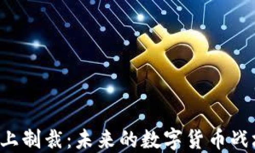 
当加密货币遇上制裁：未来的数字货币战场将如何演变？