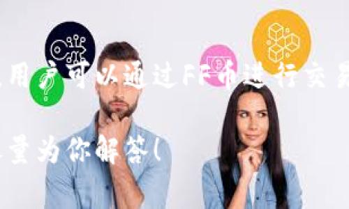 FF币是一种数字货币，通常被用于特定的区块链平台或生态系统。它可能属于某一特定项目、应用或游戏，用户可以通过FF币进行交易、支付服务费用或参与生态系统内的其他活动。具体的功能和用途取决于FF币所属的平台和其设计目的。

如果你有兴趣了解某种特定的FF币，比如它的技术特点、市场表现或使用场景，欢迎提供更多信息，我会尽量为你解答！