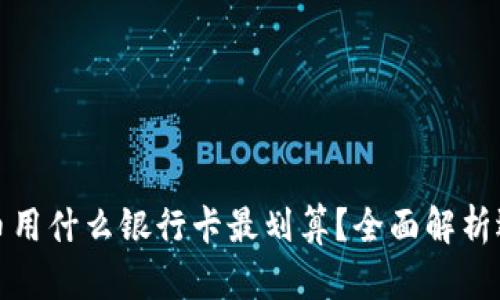 炒虚拟币用什么银行卡最划算？全面解析选择指南