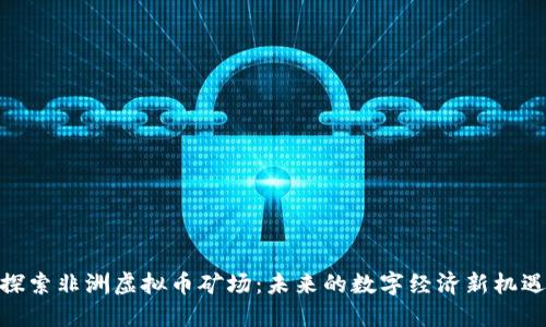 探索非洲虚拟币矿场：未来的数字经济新机遇