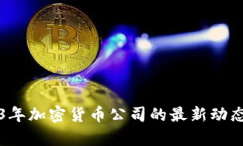 2023年加密货币公司的最新动态分析